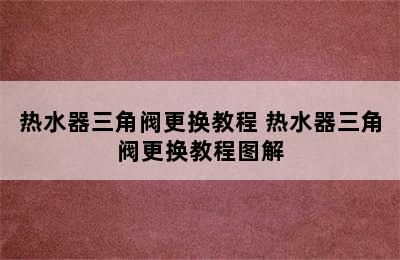 热水器三角阀更换教程 热水器三角阀更换教程图解